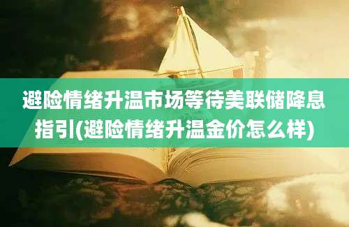 避险情绪升温市场等待美联储降息指引(避险情绪升温金价怎么样)