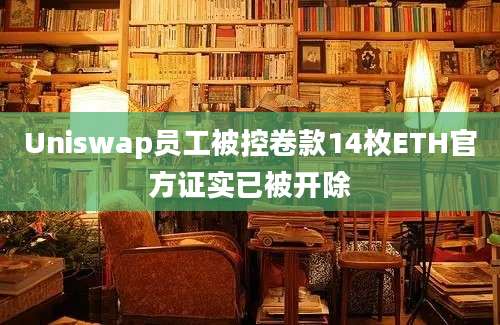 Uniswap员工被控卷款14枚ETH官方证实已被开除