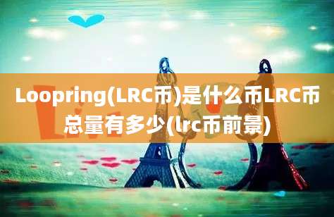 Loopring(LRC币)是什么币LRC币总量有多少(lrc币前景)