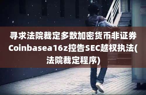 寻求法院裁定多数加密货币非证券Coinbasea16z控告SEC越权执法(法院裁定程序)