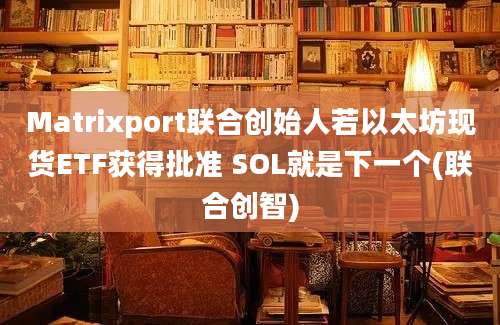 Matrixport联合创始人若以太坊现货ETF获得批准 SOL就是下一个(联合创智)