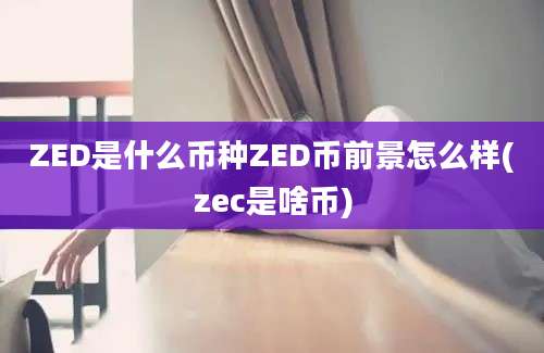 ZED是什么币种ZED币前景怎么样(zec是啥币)