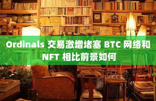 Ordinals 交易激增堵塞 BTC 网络和 NFT 相比前景如何