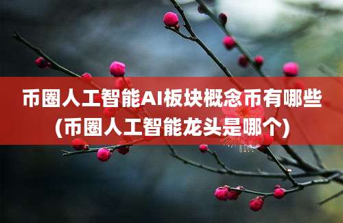 币圈人工智能AI板块概念币有哪些(币圈人工智能龙头是哪个)