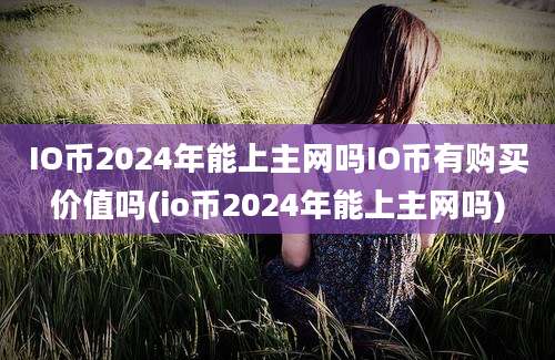 IO币2024年能上主网吗IO币有购买价值吗(io币2024年能上主网吗)