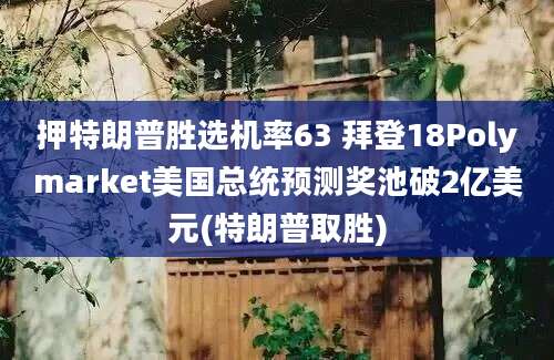 押特朗普胜选机率63 拜登18Polymarket美国总统预测奖池破2亿美元(特朗普取胜)