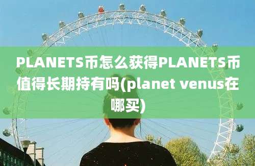 PLANETS币怎么获得PLANETS币值得长期持有吗(planet venus在哪买)