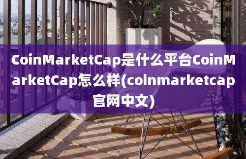 CoinMarketCap是什么平台CoinMarketCap怎么样(coinmarketcap官网中文)