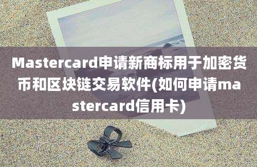 Mastercard申请新商标用于加密货币和区块链交易软件(如何申请mastercard信用卡)