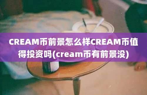 CREAM币前景怎么样CREAM币值得投资吗(cream币有前景没)