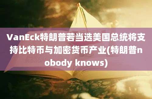 VanEck特朗普若当选美国总统将支持比特币与加密货币产业(特朗普nobody knows)