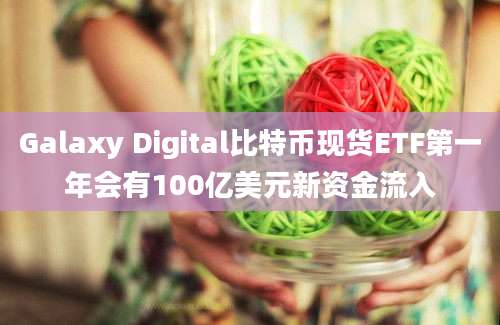 Galaxy Digital比特币现货ETF第一年会有100亿美元新资金流入