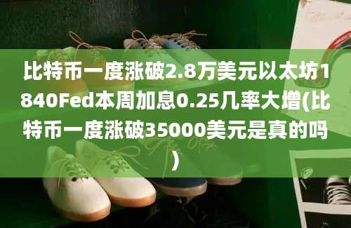 比特币一度涨破2.8万美元以太坊1840Fed本周加息0.25几率大增(比特币一度涨破35000美元是真的吗)