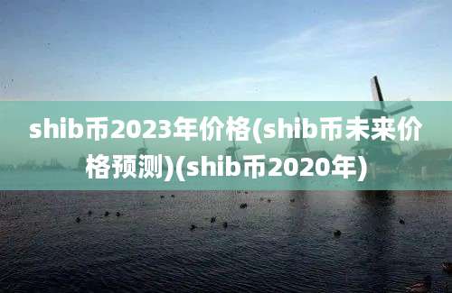 shib币2023年价格(shib币未来价格预测)(shib币2020年)