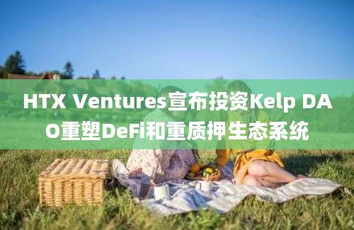 HTX Ventures宣布投资Kelp DAO重塑DeFi和重质押生态系统