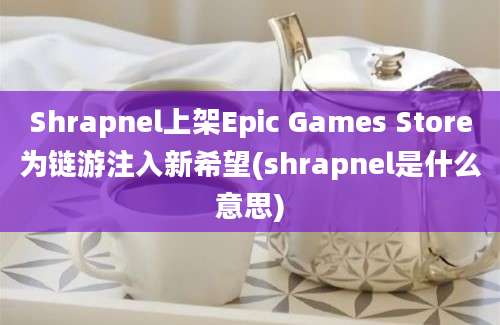 Shrapnel上架Epic Games Store为链游注入新希望(shrapnel是什么意思)