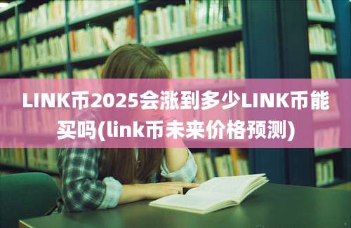 LINK币2025会涨到多少LINK币能买吗(link币未来价格预测)