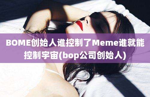 BOME创始人谁控制了Meme谁就能控制宇宙(bop公司创始人)