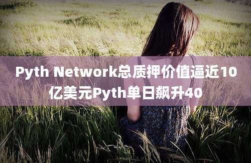 Pyth Network总质押价值逼近10亿美元Pyth单日飙升40