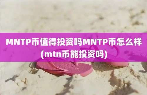 MNTP币值得投资吗MNTP币怎么样(mtn币能投资吗)