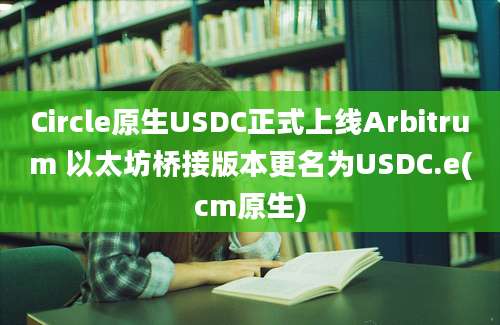 Circle原生USDC正式上线Arbitrum 以太坊桥接版本更名为USDC.e(cm原生)