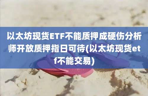 以太坊现货ETF不能质押成硬伤分析师开放质押指日可待(以太坊现货etf不能交易)