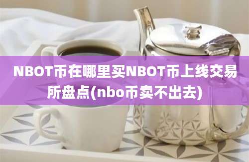 NBOT币在哪里买NBOT币上线交易所盘点(nbo币卖不出去)