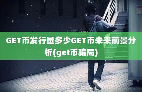 GET币发行量多少GET币未来前景分析(get币骗局)