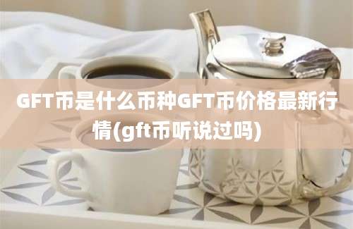 GFT币是什么币种GFT币价格最新行情(gft币听说过吗)