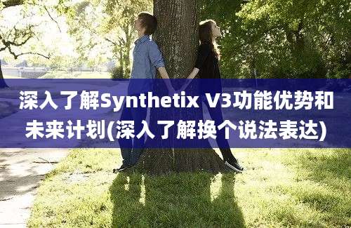 深入了解Synthetix V3功能优势和未来计划(深入了解换个说法表达)