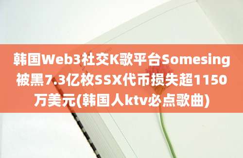 韩国Web3社交K歌平台Somesing被黑7.3亿枚SSX代币损失超1150万美元(韩国人ktv必点歌曲)