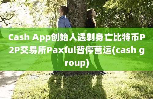 Cash App创始人遇刺身亡比特币P2P交易所Paxful暂停营运(cash group)