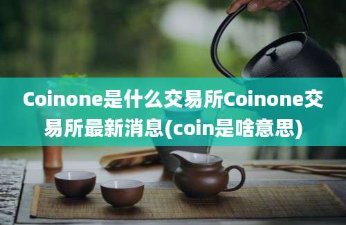 Coinone是什么交易所Coinone交易所最新消息(coin是啥意思)