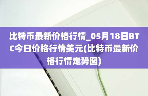 比特币最新价格行情_05月18日BTC今日价格行情美元(比特币最新价格行情走势图)