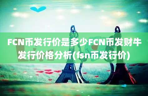 FCN币发行价是多少FCN币发财牛发行价格分析(fsn币发行价)