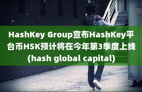 HashKey Group宣布HashKey平台币HSK预计将在今年第3季度上线(hash global capital)