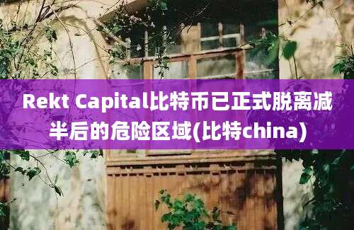 Rekt Capital比特币已正式脱离减半后的危险区域(比特china)