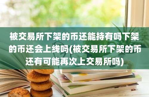 被交易所下架的币还能持有吗下架的币还会上线吗(被交易所下架的币还有可能再次上交易所吗)