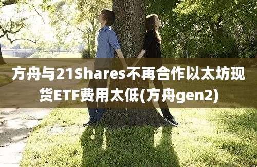 方舟与21Shares不再合作以太坊现货ETF费用太低(方舟gen2)