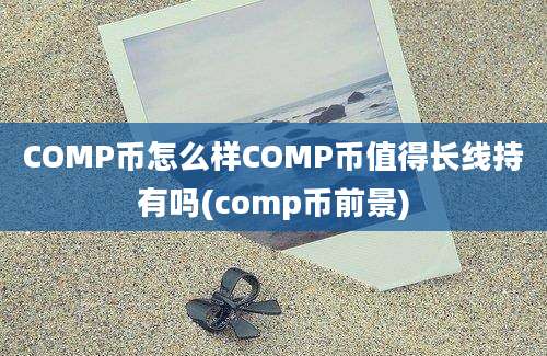 COMP币怎么样COMP币值得长线持有吗(comp币前景)