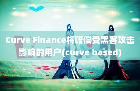 Curve Finance将赔偿受黑客攻击影响的用户(curve based)