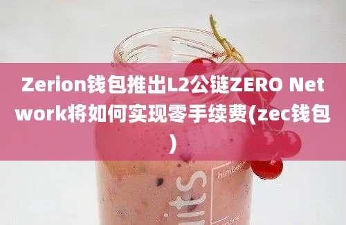 Zerion钱包推出L2公链ZERO Network将如何实现零手续费(zec钱包)