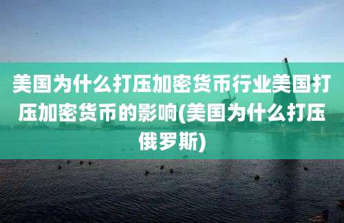 美国为什么打压加密货币行业美国打压加密货币的影响(美国为什么打压俄罗斯)