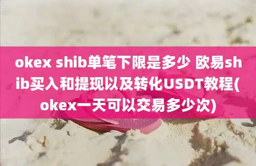 okex shib单笔下限是多少 欧易shib买入和提现以及转化USDT教程(okex一天可以交易多少次)