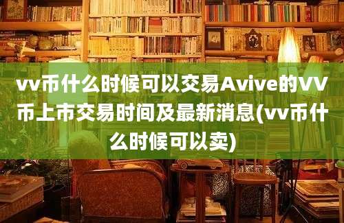 vv币什么时候可以交易Avive的VV币上市交易时间及最新消息(vv币什么时候可以卖)