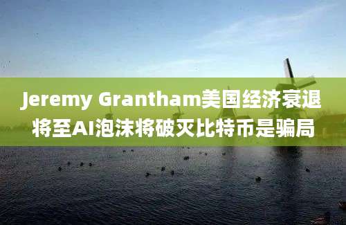 Jeremy Grantham美国经济衰退将至AI泡沫将破灭比特币是骗局