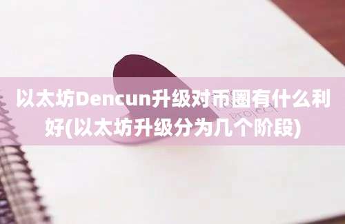 以太坊Dencun升级对币圈有什么利好(以太坊升级分为几个阶段)