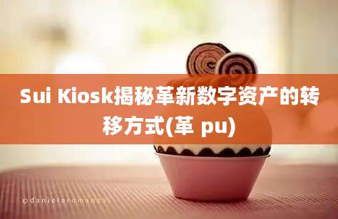 Sui Kiosk揭秘革新数字资产的转移方式(革 pu)