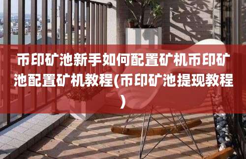 币印矿池新手如何配置矿机币印矿池配置矿机教程(币印矿池提现教程)