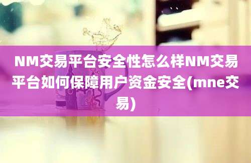 NM交易平台安全性怎么样NM交易平台如何保障用户资金安全(mne交易)